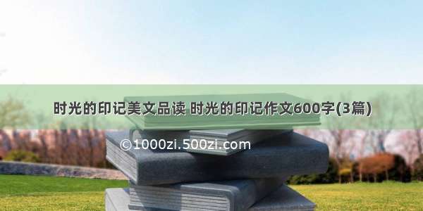 时光的印记美文品读 时光的印记作文600字(3篇)