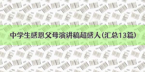 中学生感恩父母演讲稿超感人(汇总13篇)