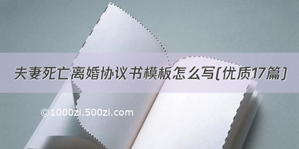 夫妻死亡离婚协议书模板怎么写(优质17篇)