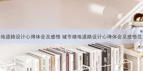 城市绿地道路设计心得体会及感悟 城市绿地道路设计心得体会及感悟范文(4篇)
