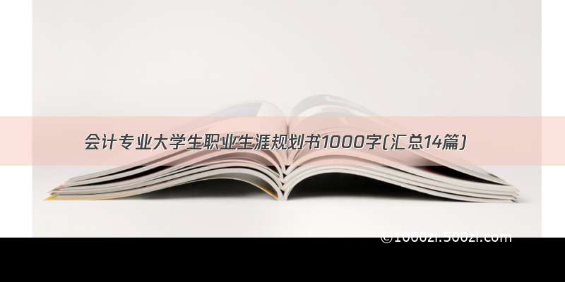 会计专业大学生职业生涯规划书1000字(汇总14篇)