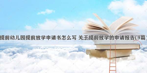 提前幼儿园提前放学申请书怎么写 关于提前放学的申请报告(9篇)