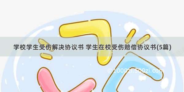 学校学生受伤解决协议书 学生在校受伤赔偿协议书(5篇)