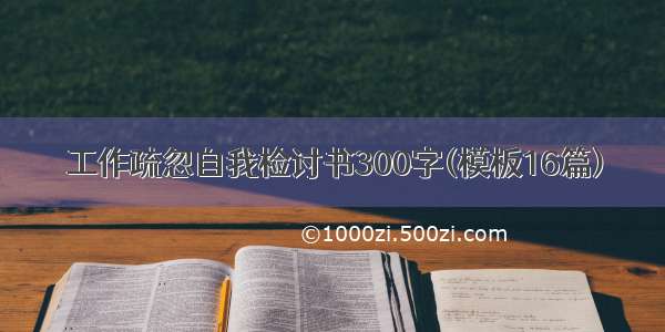 工作疏忽自我检讨书300字(模板16篇)