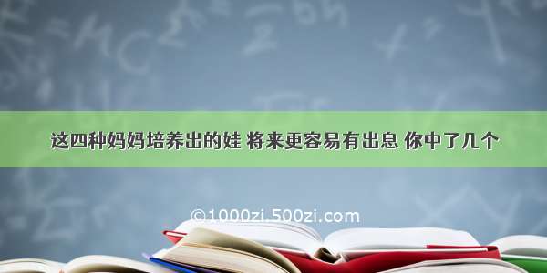 这四种妈妈培养出的娃 将来更容易有出息 你中了几个