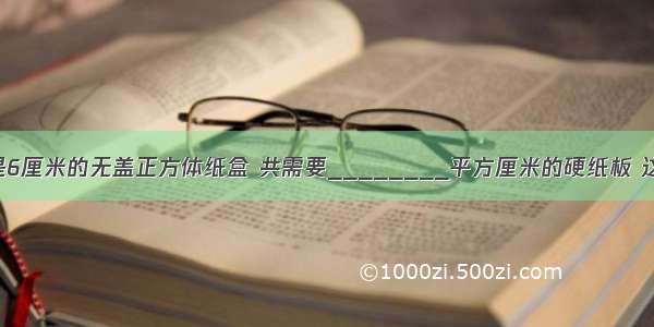 做一个棱长是6厘米的无盖正方体纸盒 共需要________平方厘米的硬纸板 这个纸盒的容