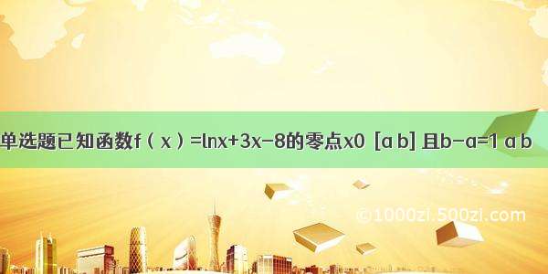 单选题已知函数f（x）=lnx+3x-8的零点x0∈[a b] 且b-a=1 a b∈