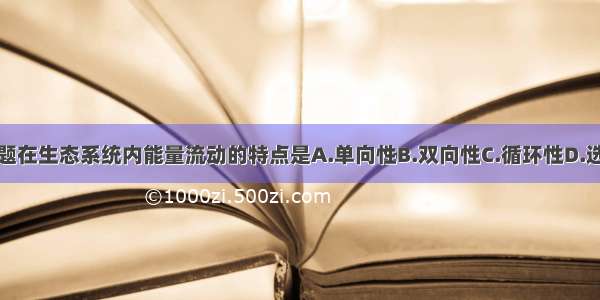 单选题在生态系统内能量流动的特点是A.单向性B.双向性C.循环性D.选择性