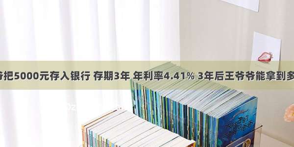 王爷爷把5000元存入银行 存期3年 年利率4.41% 3年后王爷爷能拿到多少钱？