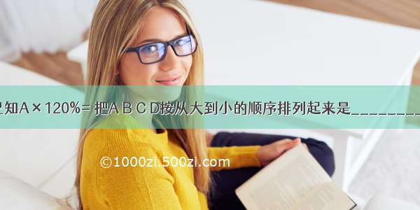 已知A×120%= 把A B C D按从大到小的顺序排列起来是________．