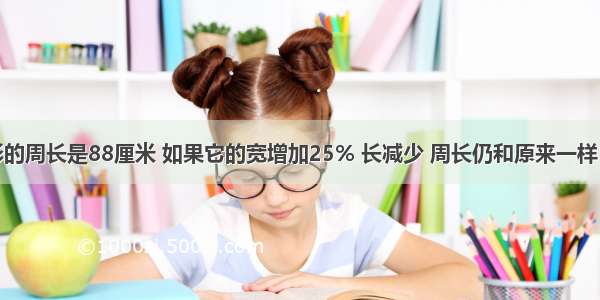 一个长方形的周长是88厘米 如果它的宽增加25% 长减少 周长仍和原来一样．问原来长