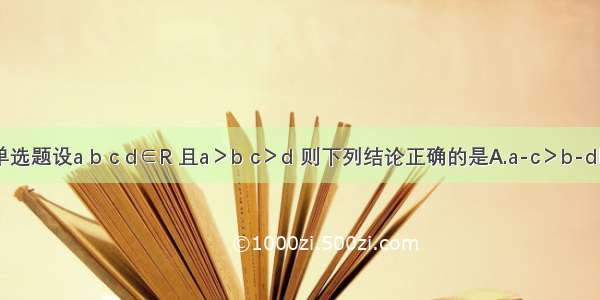 单选题设a b c d∈R 且a＞b c＞d 则下列结论正确的是A.a-c＞b-dB.