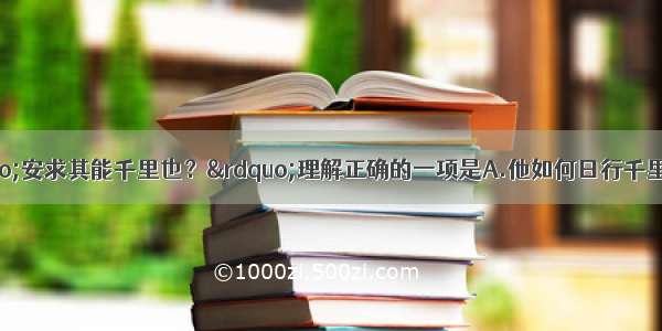 单选题选出对&ldquo;安求其能千里也？&rdquo;理解正确的一项是A.他如何日行千里都平安呢？B.怎能