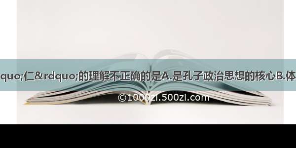 单选题下列关于“仁”的理解不正确的是A.是孔子政治思想的核心B.体现了人道主义和对百