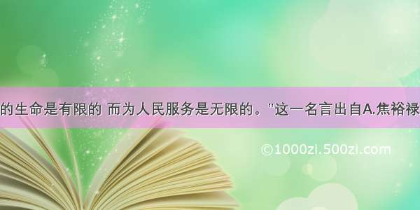 单选题“人的生命是有限的 而为人民服务是无限的。”这一名言出自A.焦裕禄B.王进喜C.