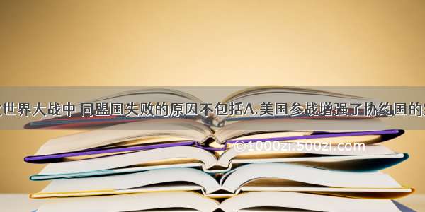 单选题第一次世界大战中 同盟国失败的原因不包括A.美国参战增强了协约国的实力B.长期战