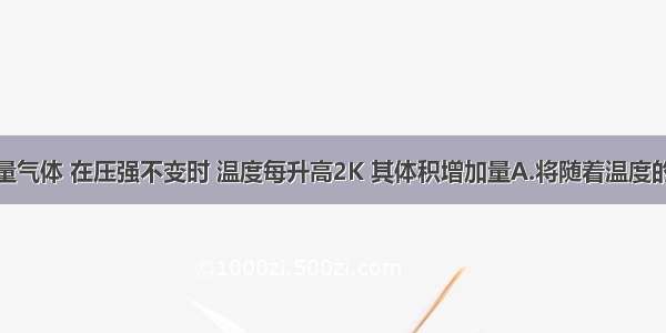 单选题一定量气体 在压强不变时 温度每升高2K 其体积增加量A.将随着温度的升高而增大