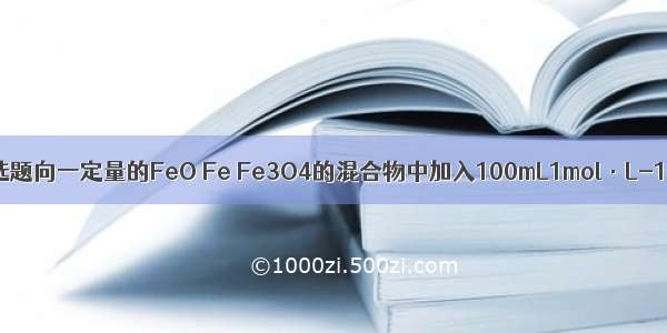 单选题向一定量的FeO Fe Fe3O4的混合物中加入100mL1mol·L-1的