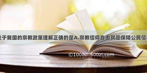 单选题下列关于我国的宗教政策理解正确的是A.宗教信仰自由就是保障公民信教的自由B.宗