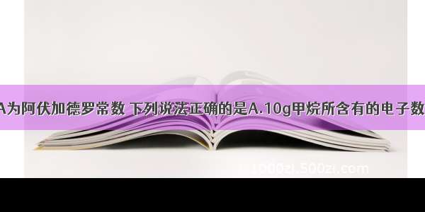 单选题NA为阿伏加德罗常数 下列说法正确的是A.10g甲烷所含有的电子数目为10N