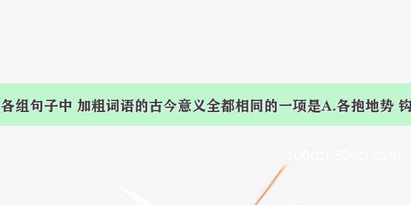 单选题下列各组句子中 加粗词语的古今意义全都相同的一项是A.各抱地势 钩心斗角从是