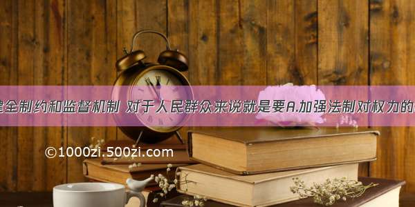 单选题建立健全制约和监督机制 对于人民群众来说就是要A.加强法制对权力的制约和监督B.