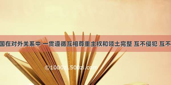 单选题中国在对外关系中 一贯遵循互相尊重主权和领土完整 互不侵犯 互不干涉内政 