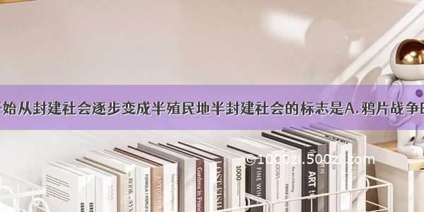 单选题中国开始从封建社会逐步变成半殖民地半封建社会的标志是A.鸦片战争B.太平天国运