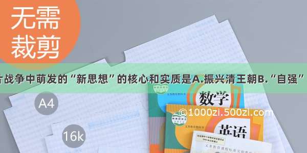 单选题鸦片战争中萌发的“新思想”的核心和实质是A.振兴清王朝B.“自强” “求富” 发