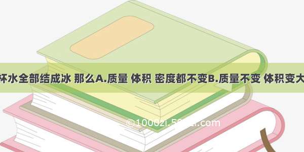 单选题一杯水全部结成冰 那么A.质量 体积 密度都不变B.质量不变 体积变大 密度变大