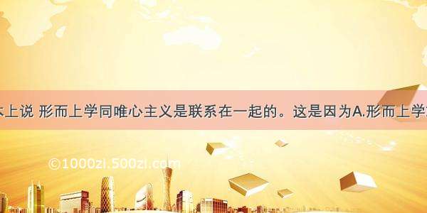 单选题从根本上说 形而上学同唯心主义是联系在一起的。这是因为A.形而上学就是唯心主义