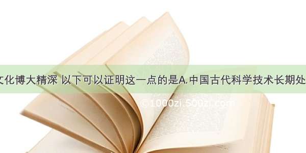 单选题中华文化博大精深 以下可以证明这一点的是A.中国古代科学技术长期处于世界前列B.