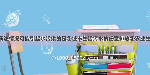 单选题下列所述情况可能引起水污染的是①城市生活污水的任意排放②农业生产中农药 化