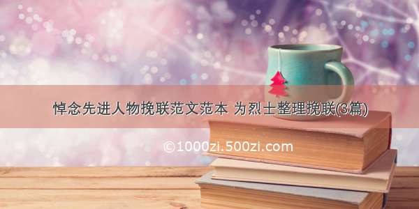 悼念先进人物挽联范文范本 为烈士整理挽联(3篇)