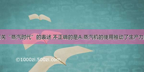 单选题下列有关“蒸汽时代”的表述 不正确的是A.蒸汽机的使用推动了生产力的发展B.蒸汽