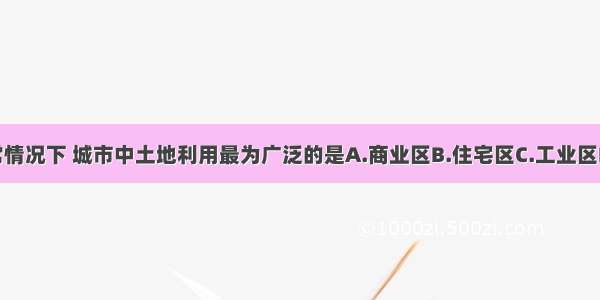 单选题通常情况下 城市中土地利用最为广泛的是A.商业区B.住宅区C.工业区D.交通用地