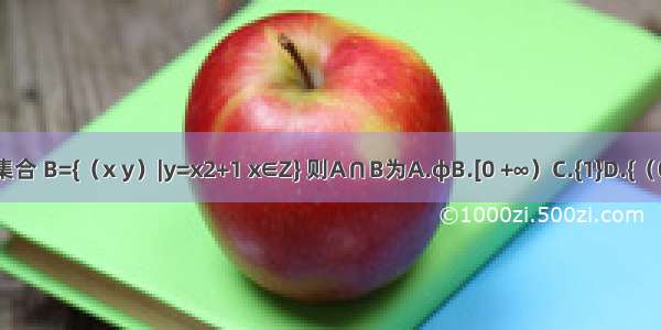 已知集合 B={（x y）|y=x2+1 x∈Z} 则A∩B为A.φB.[0 +∞）C.{1}D.{（0 1）}