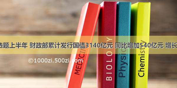 单选题上半年 财政部累计发行国债3140亿元 同比增加540亿元 增长20．