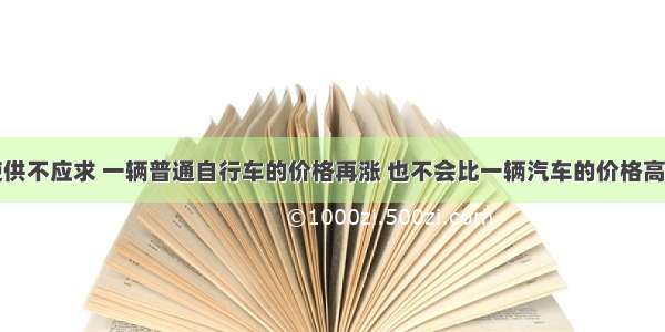 单选题即使供不应求 一辆普通自行车的价格再涨 也不会比一辆汽车的价格高。这是因为