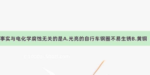 单选题下列事实与电化学腐蚀无关的是A.光亮的自行车钢圈不易生锈B.黄铜（Cu Zn合金