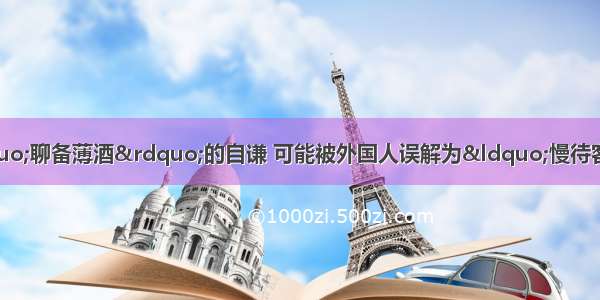 单选题中国人待客时&ldquo;聊备薄酒&rdquo;的自谦 可能被外国人误解为&ldquo;慢待客人&rdquo;；西方人聚餐