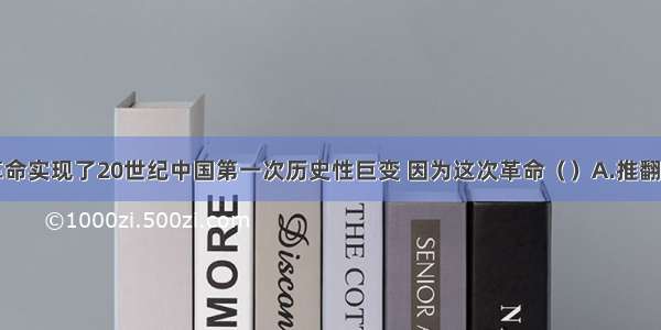 单选题辛亥革命实现了20世纪中国第一次历史性巨变 因为这次革命（）A.推翻了统治中国两