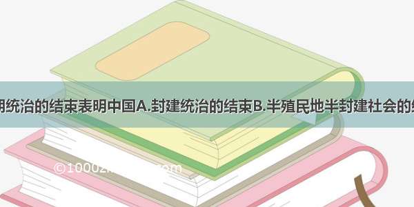 单选题清王朝统治的结束表明中国A.封建统治的结束B.半殖民地半封建社会的结束C.君主专