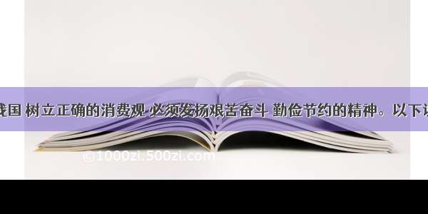 单选题在我国 树立正确的消费观 必须发扬艰苦奋斗 勤俭节约的精神。以下说法不正确