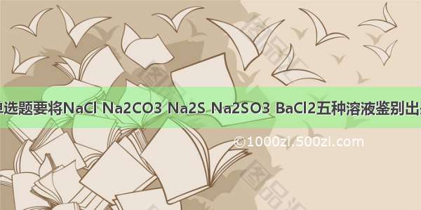 单选题要将NaCl Na2CO3 Na2S Na2SO3 BaCl2五种溶液鉴别出来