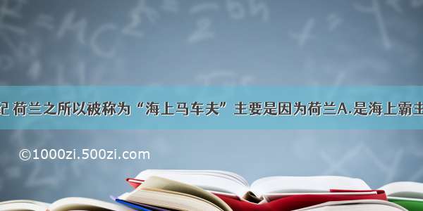 单选题17世纪 荷兰之所以被称为“海上马车夫”主要是因为荷兰A.是海上霸主B.航海业和