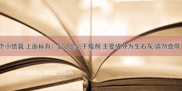 某食品袋内有一个小纸袋 上面标有：“干燥剂 主要成分为生石灰 请勿食用．”生石灰