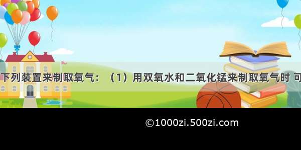 实验室常用下列装置来制取氧气：（1）用双氧水和二氧化锰来制取氧气时 可选用的发生