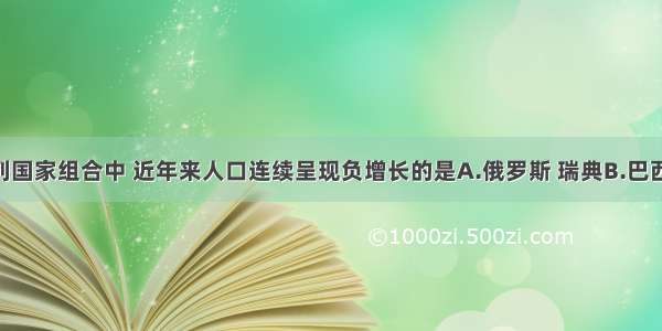 单选题下列国家组合中 近年来人口连续呈现负增长的是A.俄罗斯 瑞典B.巴西 瑞士C.德