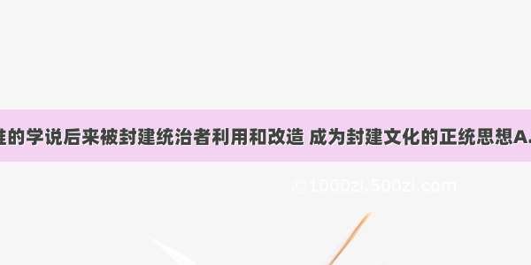 单选题下列谁的学说后来被封建统治者利用和改造 成为封建文化的正统思想A.孔子B.孟子C